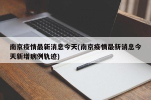 南京疫情最新消息今天(南京疫情最新消息今天新增病例轨迹)