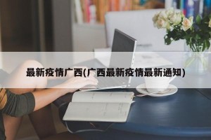 最新疫情广西(广西最新疫情最新通知)