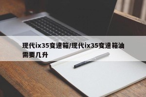 现代ix35变速箱/现代ix35变速箱油需要几升