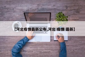 【河北疫情最新公布,河北 疫情 最新】