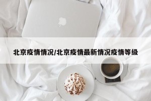 北京疫情情况/北京疫情最新情况疫情等级