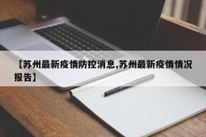 【苏州最新疫情防控消息,苏州最新疫情情况报告】