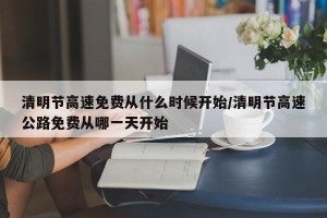 清明节高速免费从什么时候开始/清明节高速公路免费从哪一天开始