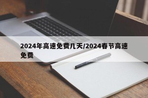 2024年高速免费几天/2024春节高速免费