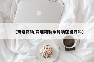 【变速箱轴,变速箱轴承异响还能开吗】