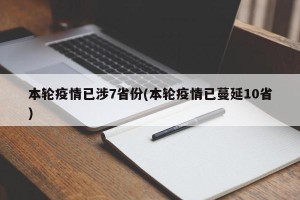 本轮疫情已涉7省份(本轮疫情已蔓延10省)