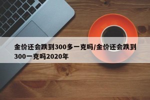 金价还会跌到300多一克吗/金价还会跌到300一克吗2020年