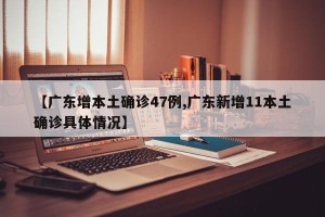 【广东增本土确诊47例,广东新增11本土确诊具体情况】