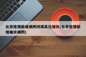 北京疫情新增病例持续高位增长(北京疫情新增确诊病例)