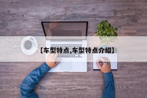 【车型特点,车型特点介绍】