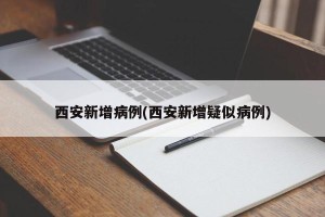 西安新增病例(西安新增疑似病例)