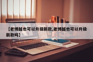 【老博越也可以升级新款,老博越也可以升级新款吗】