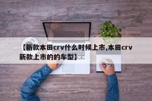 【新款本田crv什么时候上市,本田crv新款上市的的车型】