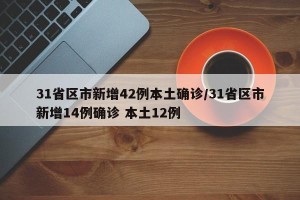31省区市新增42例本土确诊/31省区市新增14例确诊 本土12例
