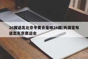 26国退出北京冬奥会是哪26国/两国宣布退出东京奥运会