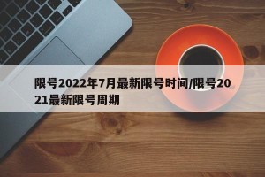 限号2022年7月最新限号时间/限号2021最新限号周期