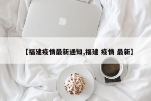 【福建疫情最新通知,福建 疫情 最新】