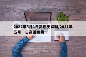2022年5月1日高速免费吗/2021年五月一日高速免费