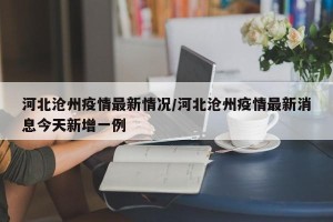 河北沧州疫情最新情况/河北沧州疫情最新消息今天新增一例