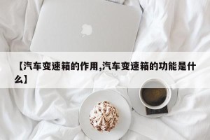 【汽车变速箱的作用,汽车变速箱的功能是什么】