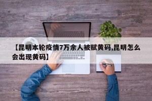 【昆明本轮疫情7万余人被赋黄码,昆明怎么会出现黄码】