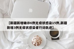 【新疆新增确诊6例无症状感染15例,新疆新增3例无症状感染者行动轨迹】