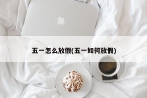五一怎么放假(五一如何放假)