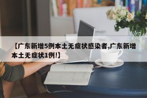 【广东新增5例本土无症状感染者,广东新增本土无症状1例!】