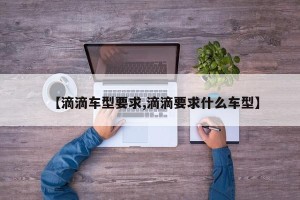 【滴滴车型要求,滴滴要求什么车型】