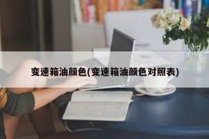 变速箱油颜色(变速箱油颜色对照表)