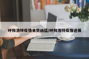 呼和浩特疫情来势凶猛/呼和浩特疫情进展