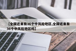 【全国近来有36个中风险地区,全国近来有36个中风险地区吗】