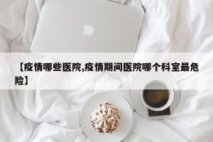 【疫情哪些医院,疫情期间医院哪个科室最危险】