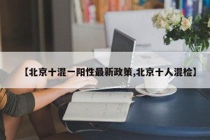【北京十混一阳性最新政策,北京十人混检】