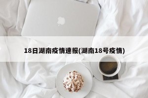 18日湖南疫情速报(湖南18号疫情)
