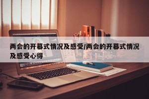 两会的开幕式情况及感受/两会的开幕式情况及感受心得