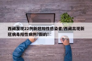 西藏发现22例新冠阳性感染者/西藏出现新冠病毒阳性病例?假的!