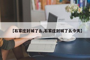【石家庄封城了么,石家庄封城了么今天】