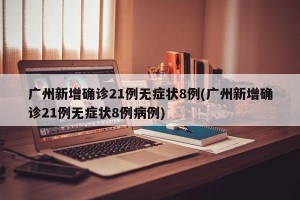 广州新增确诊21例无症状8例(广州新增确诊21例无症状8例病例)