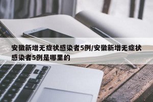 安徽新增无症状感染者5例/安徽新增无症状感染者5例是哪里的
