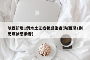 陕西新增1例本土无症状感染者(陕西现1例无症状感染者)