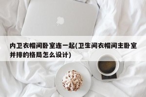 内卫衣帽间卧室连一起(卫生间衣帽间主卧室并排的格局怎么设计)