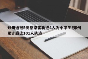郑州通报5例感染者轨迹4人为小学生/郑州累计感染101人轨迹