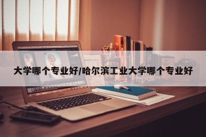 大学哪个专业好/哈尔滨工业大学哪个专业好