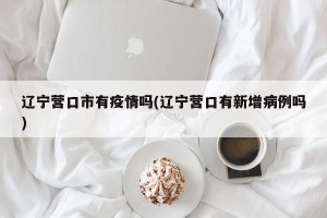 辽宁营口市有疫情吗(辽宁营口有新增病例吗)