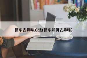 新车去异味方法(新车如何去异味)