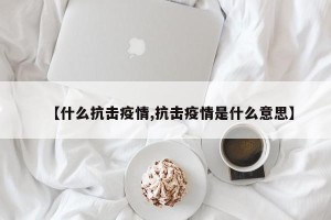 【什么抗击疫情,抗击疫情是什么意思】