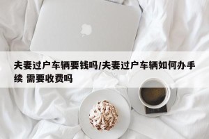 夫妻过户车辆要钱吗/夫妻过户车辆如何办手续 需要收费吗