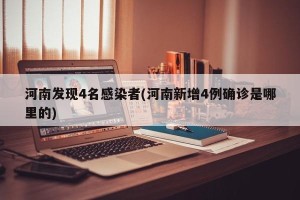 河南发现4名感染者(河南新增4例确诊是哪里的)