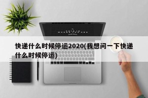 快递什么时候停运2020(我想问一下快递什么时候停运)